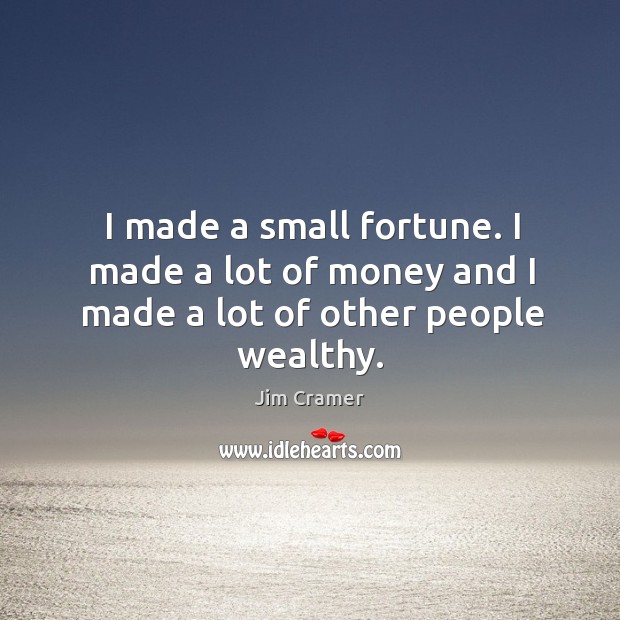 I made a small fortune. I made a lot of money and I made a lot of other people wealthy. Image