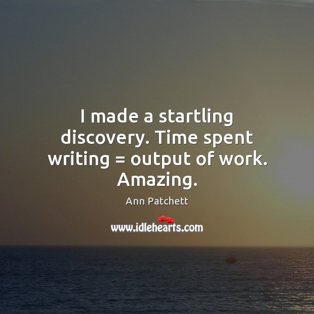 I made a startling discovery. Time spent writing = output of work. Amazing. Ann Patchett Picture Quote