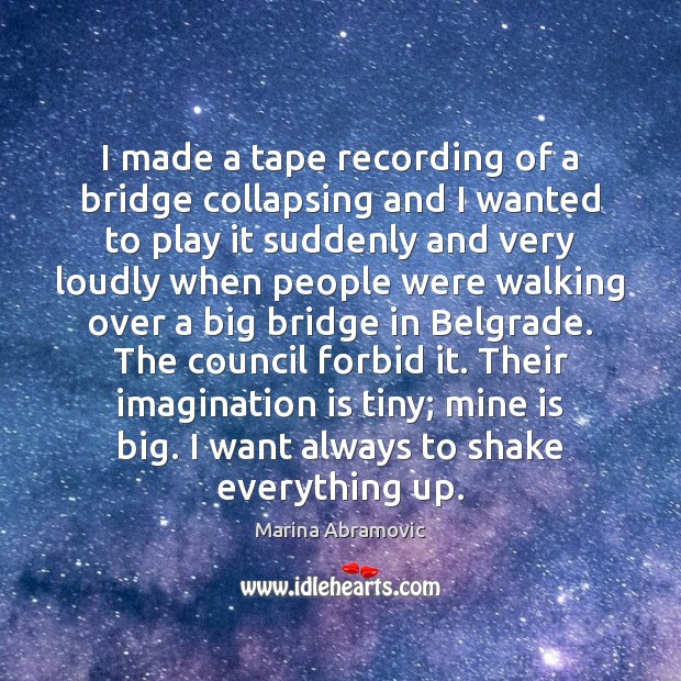 I made a tape recording of a bridge collapsing and I wanted Marina Abramovic Picture Quote