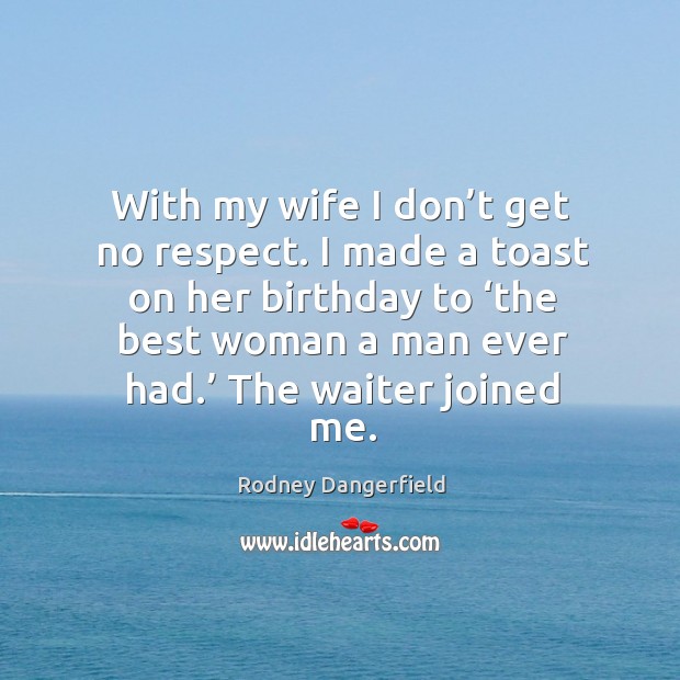 I made a toast on her birthday to ‘the best woman a man ever had.’ the waiter joined me. Rodney Dangerfield Picture Quote