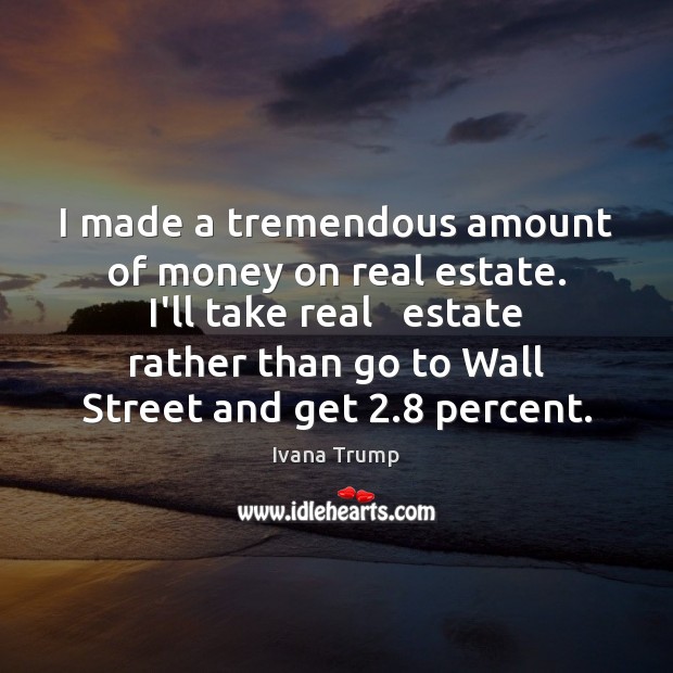 I made a tremendous amount of money on real estate. I’ll take Ivana Trump Picture Quote