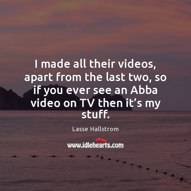 I made all their videos, apart from the last two, so if Lasse Hallstrom Picture Quote