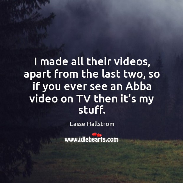 I made all their videos, apart from the last two, so if you ever see an abba video on tv then it’s my stuff. Lasse Hallstrom Picture Quote