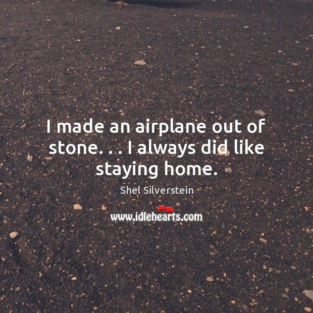 I made an airplane out of stone. . . I always did like staying home. Shel Silverstein Picture Quote