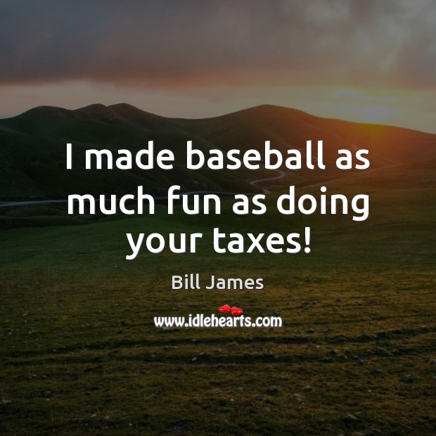 I made baseball as much fun as doing your taxes! Bill James Picture Quote