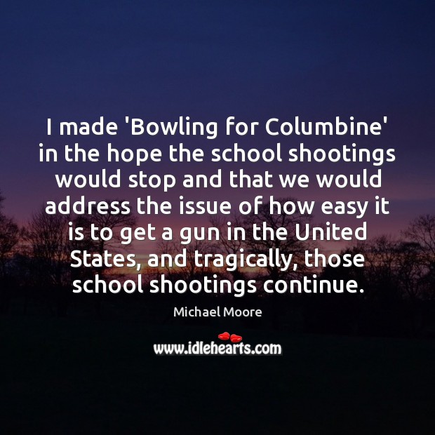 I made ‘Bowling for Columbine’ in the hope the school shootings would Michael Moore Picture Quote