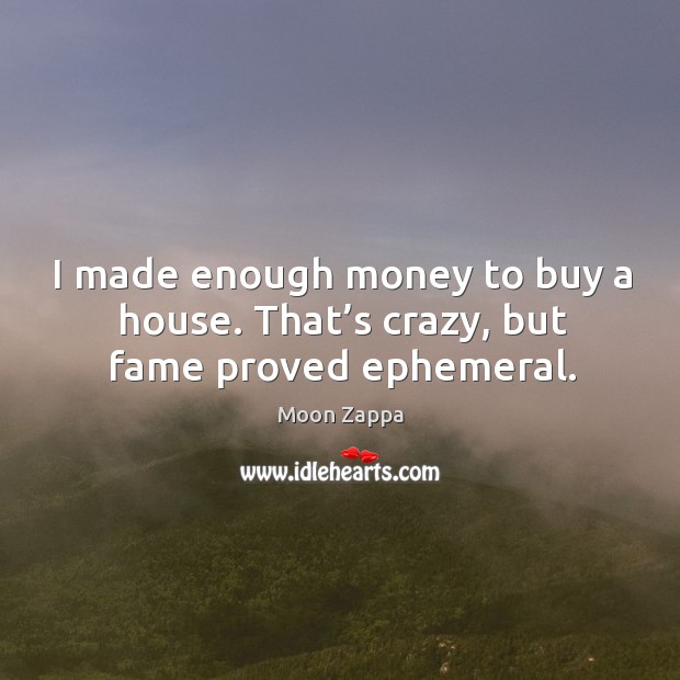 I made enough money to buy a house. That’s crazy, but fame proved ephemeral. Moon Zappa Picture Quote