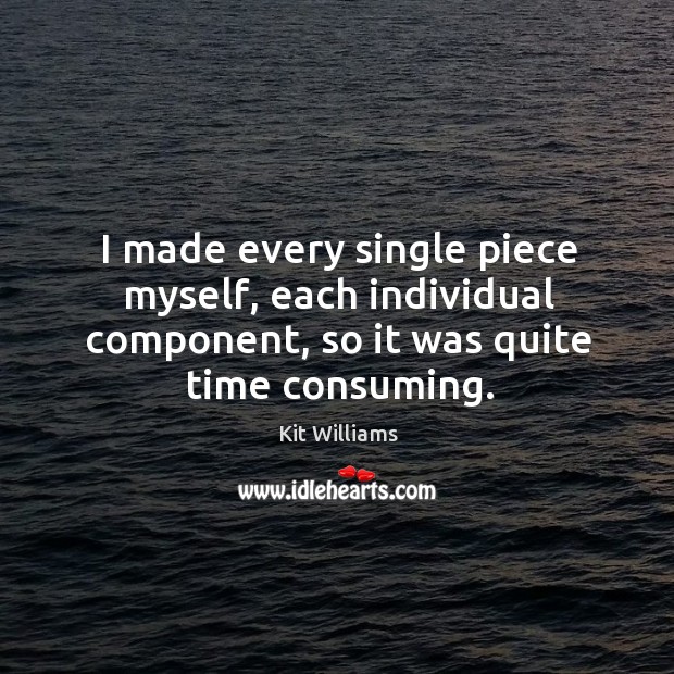 I made every single piece myself, each individual component, so it was quite time consuming. Kit Williams Picture Quote