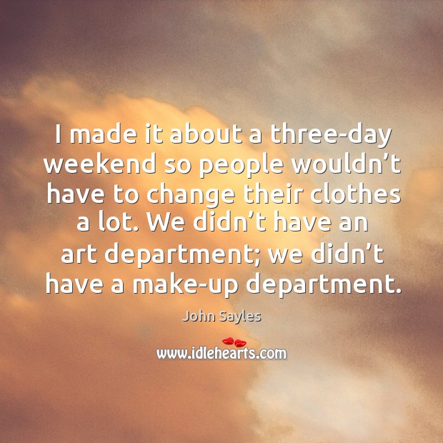 I made it about a three-day weekend so people wouldn’t have to change their clothes a lot. John Sayles Picture Quote