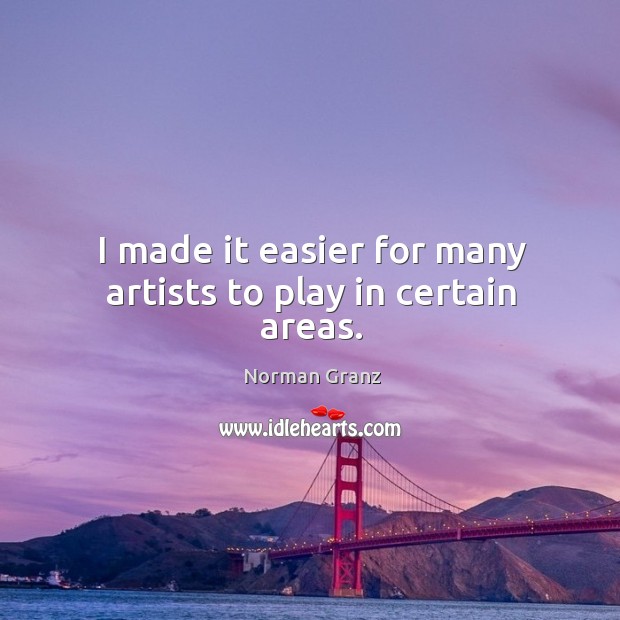 I made it easier for many artists to play in certain areas. Norman Granz Picture Quote