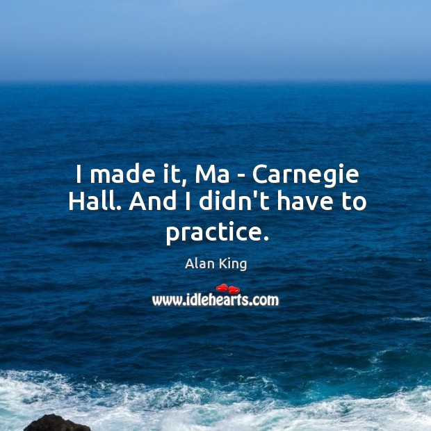 I made it, Ma – Carnegie Hall. And I didn’t have to practice. Alan King Picture Quote