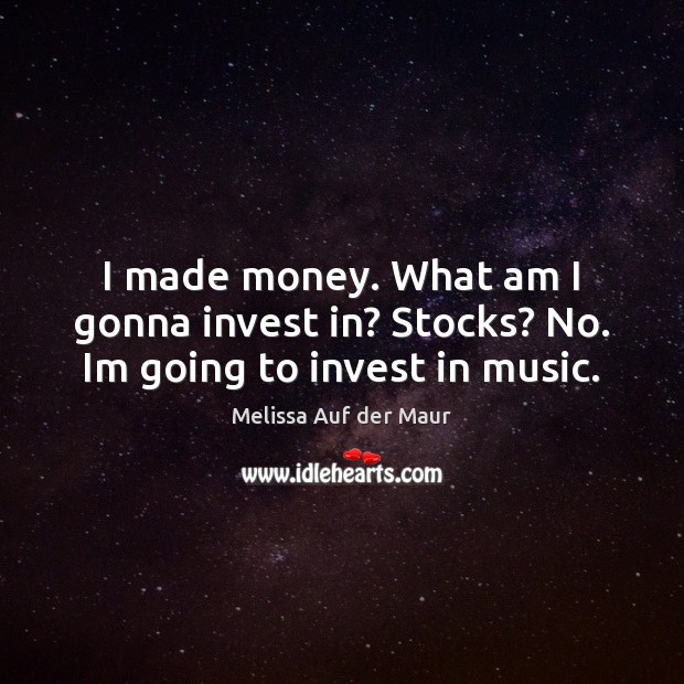 I made money. What am I gonna invest in? Stocks? No. Im going to invest in music. Melissa Auf der Maur Picture Quote