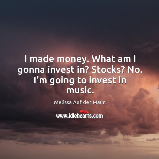 I made money. What am I gonna invest in? stocks? no. I’m going to invest in music. Melissa Auf der Maur Picture Quote
