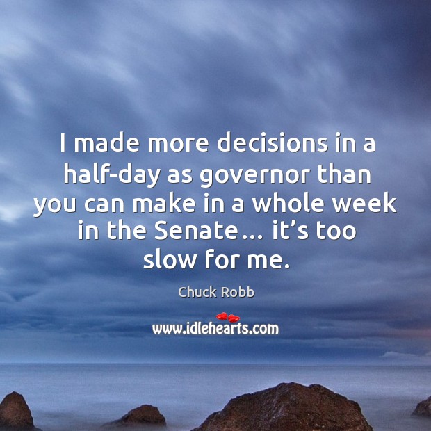 I made more decisions in a half-day as governor than you can make in a whole week in the senate… Chuck Robb Picture Quote