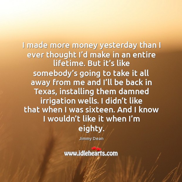 I made more money yesterday than I ever thought I’d make in an entire lifetime. Jimmy Dean Picture Quote