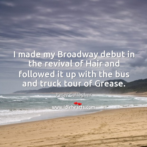 I made my broadway debut in the revival of hair and followed it up with the bus and truck tour of grease. Peter Gallagher Picture Quote