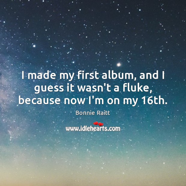I made my first album, and I guess it wasn’t a fluke, because now I’m on my 16th. Bonnie Raitt Picture Quote