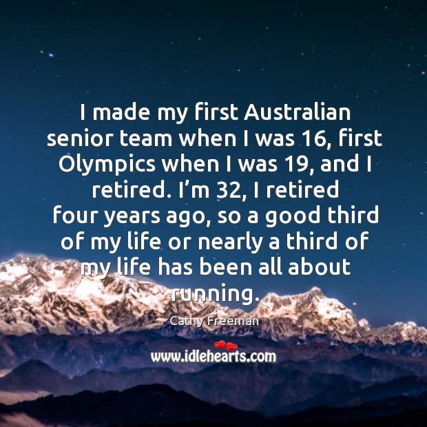 I made my first australian senior team when I was 16, first olympics when I was 19, and I retired. Cathy Freeman Picture Quote
