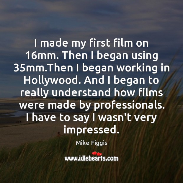 I made my first film on 16mm. Then I began using 35mm. Mike Figgis Picture Quote