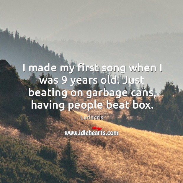 I made my first song when I was 9 years old. Just beating on garbage cans, having people beat box. Ludacris Picture Quote