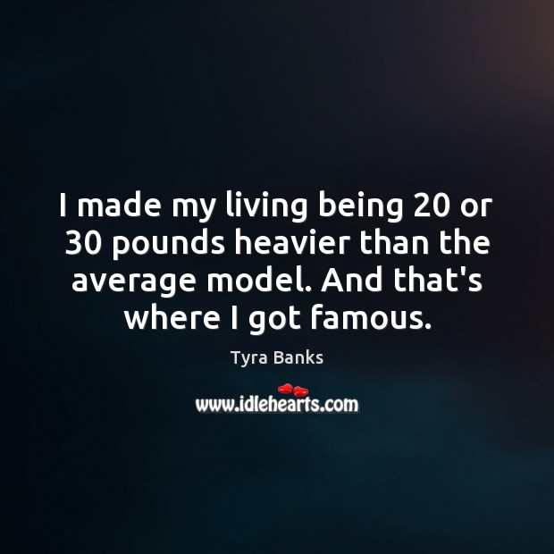 I made my living being 20 or 30 pounds heavier than the average model. Tyra Banks Picture Quote