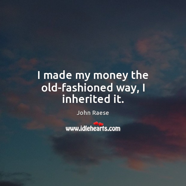 I made my money the old-fashioned way, I inherited it. Image