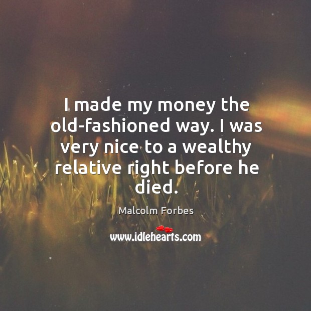 I made my money the old-fashioned way. I was very nice to Malcolm Forbes Picture Quote