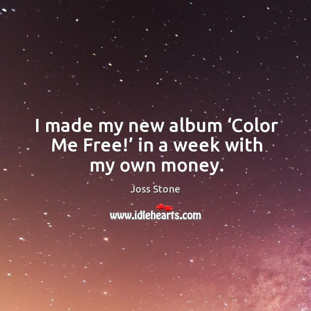 I made my new album ‘color me free!’ in a week with my own money. Joss Stone Picture Quote