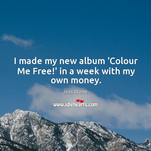 I made my new album ‘Colour Me Free!’ in a week with my own money. Joss Stone Picture Quote