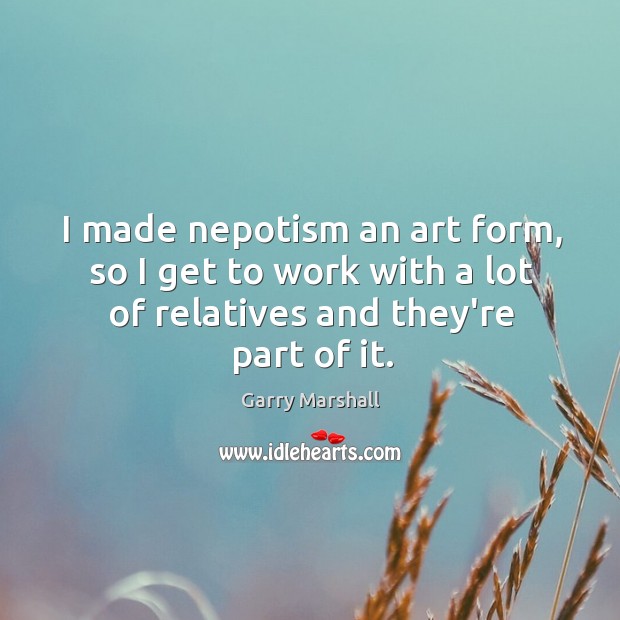 I made nepotism an art form, so I get to work with Garry Marshall Picture Quote
