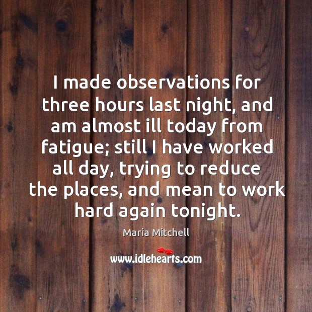 I made observations for three hours last night Maria Mitchell Picture Quote