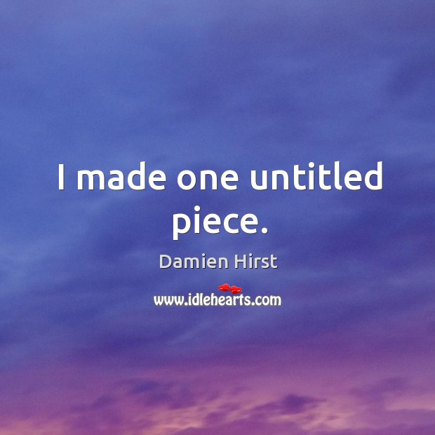 I made one untitled piece. Damien Hirst Picture Quote