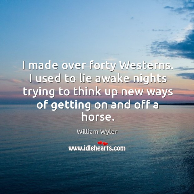 I made over forty westerns. I used to lie awake nights trying to think up new ways of getting on and off a horse. William Wyler Picture Quote