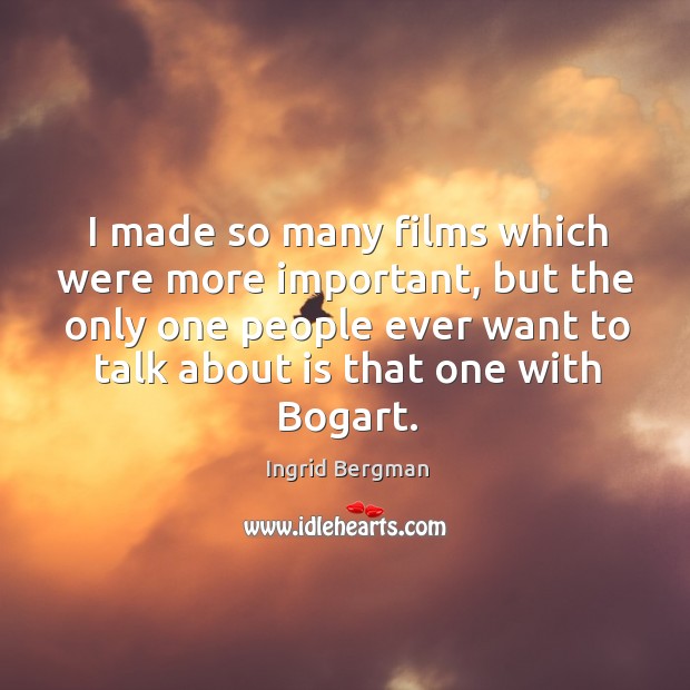 I made so many films which were more important, but the only one people ever want to talk about is that one with bogart. Ingrid Bergman Picture Quote