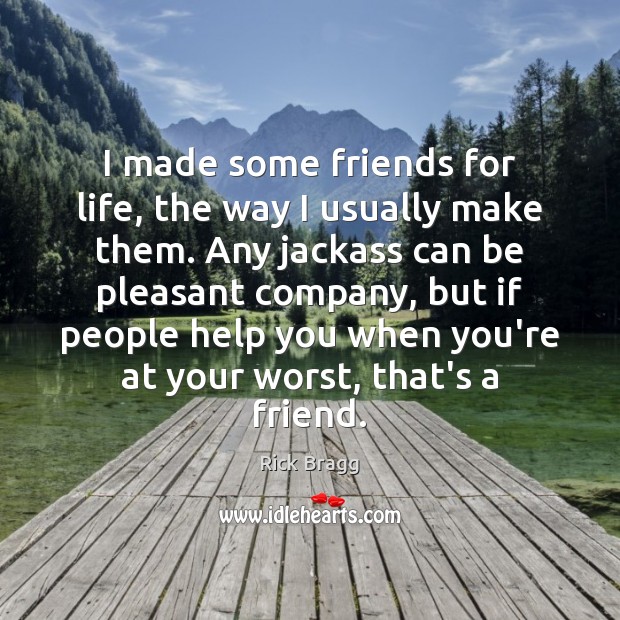 I made some friends for life, the way I usually make them. Rick Bragg Picture Quote