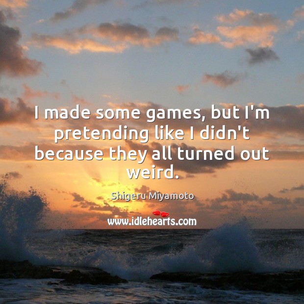 I made some games, but I’m pretending like I didn’t because they all turned out weird. Shigeru Miyamoto Picture Quote