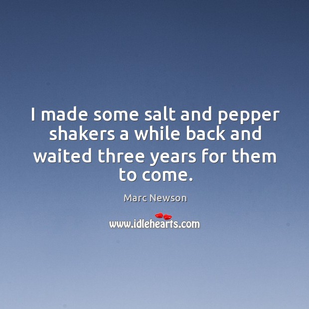 I made some salt and pepper shakers a while back and waited three years for them to come. Marc Newson Picture Quote