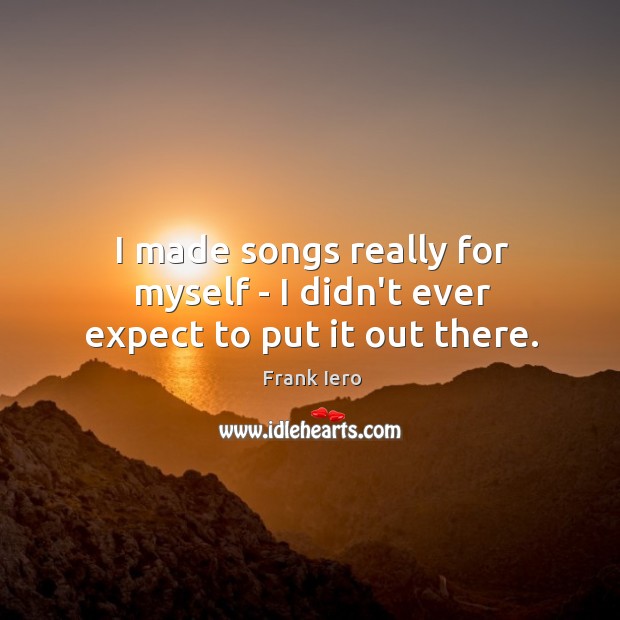 I made songs really for myself – I didn’t ever expect to put it out there. Image