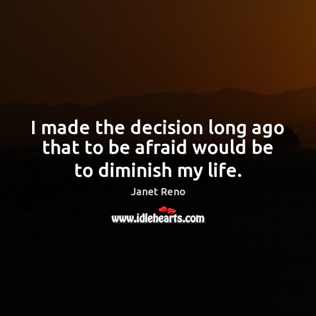 I made the decision long ago that to be afraid would be to diminish my life. Janet Reno Picture Quote