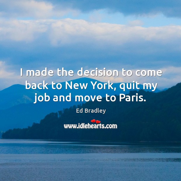 I made the decision to come back to new york, quit my job and move to paris. Ed Bradley Picture Quote