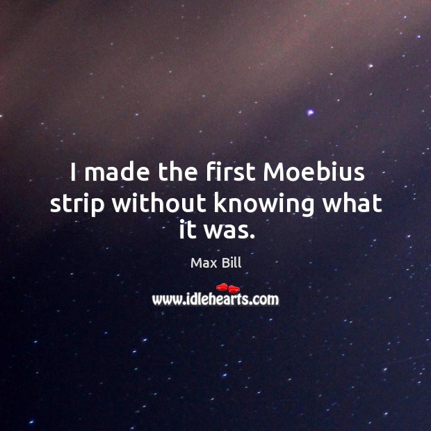 I made the first moebius strip without knowing what it was. Max Bill Picture Quote