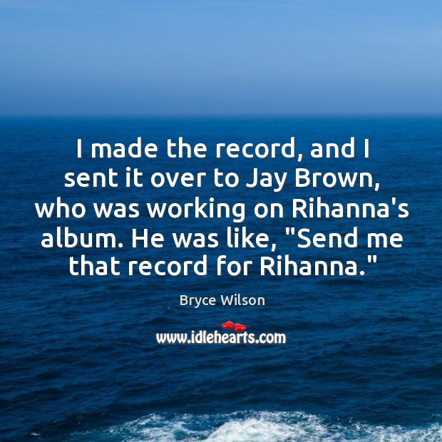 I made the record, and I sent it over to Jay Brown, Bryce Wilson Picture Quote