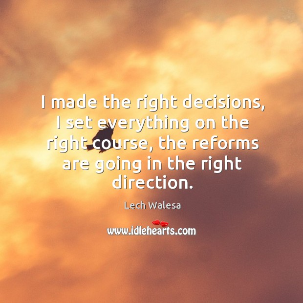 I made the right decisions, I set everything on the right course, the reforms are going in the right direction. Lech Walesa Picture Quote