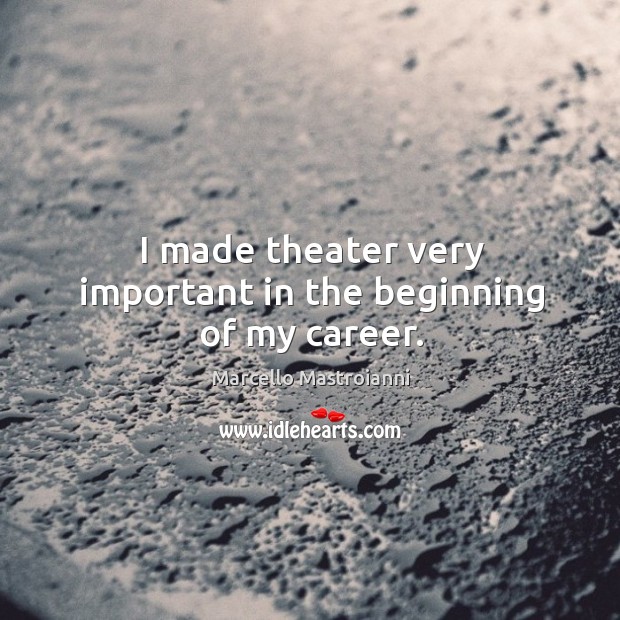 I made theater very important in the beginning of my career. Marcello Mastroianni Picture Quote