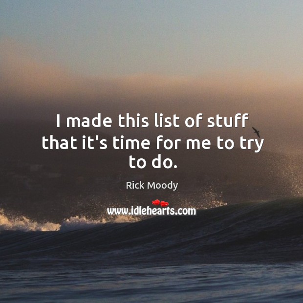 I made this list of stuff that it’s time for me to try to do. Rick Moody Picture Quote