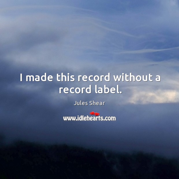 I made this record without a record label. Jules Shear Picture Quote
