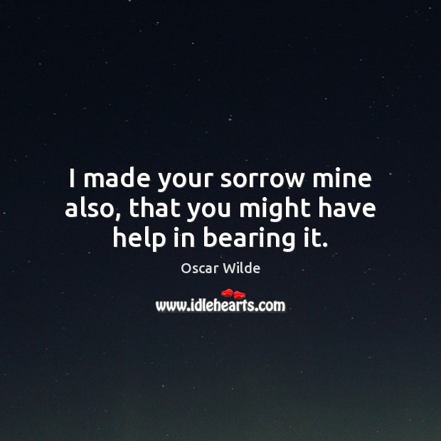 I made your sorrow mine also, that you might have help in bearing it. Oscar Wilde Picture Quote