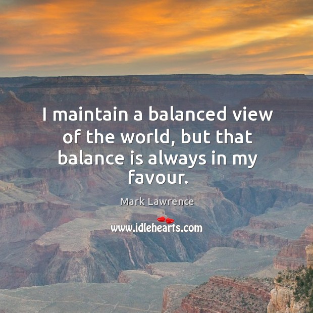 I maintain a balanced view of the world, but that balance is always in my favour. Mark Lawrence Picture Quote