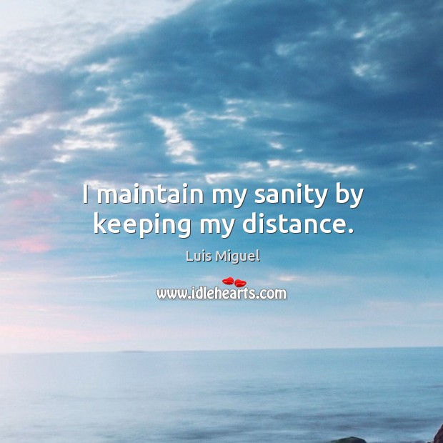 I maintain my sanity by keeping my distance. Luis Miguel Picture Quote