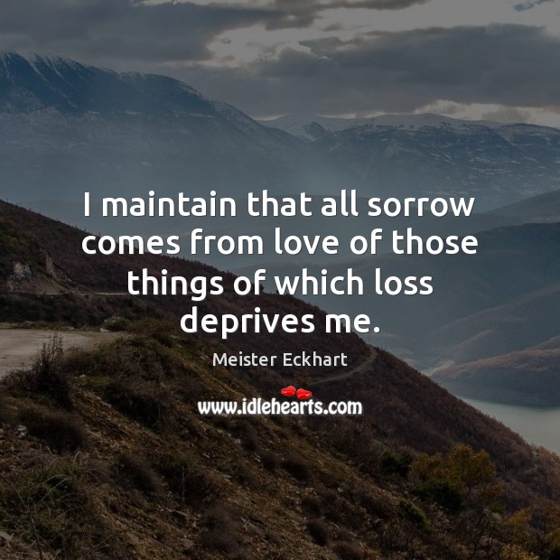 I maintain that all sorrow comes from love of those things of which loss deprives me. Meister Eckhart Picture Quote